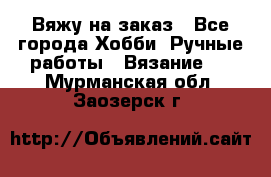 Вяжу на заказ - Все города Хобби. Ручные работы » Вязание   . Мурманская обл.,Заозерск г.